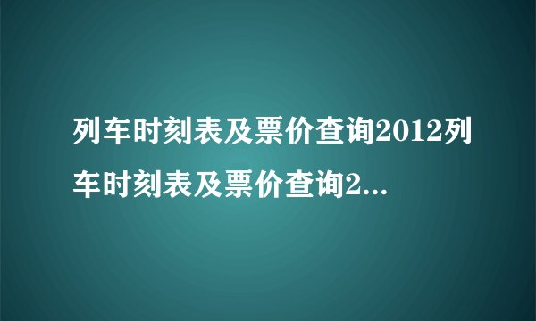 列车时刻表及票价查询2012列车时刻表及票价查询2019年最新版