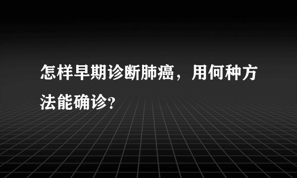 怎样早期诊断肺癌，用何种方法能确诊？