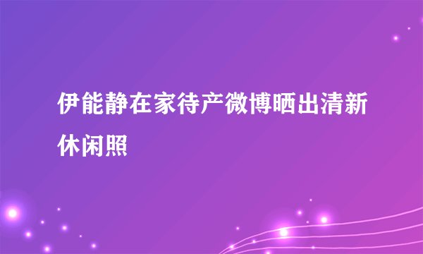 伊能静在家待产微博晒出清新休闲照