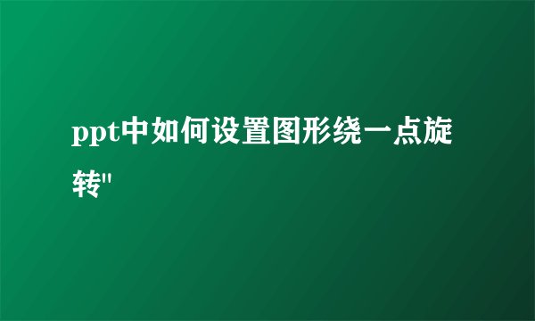 ppt中如何设置图形绕一点旋转