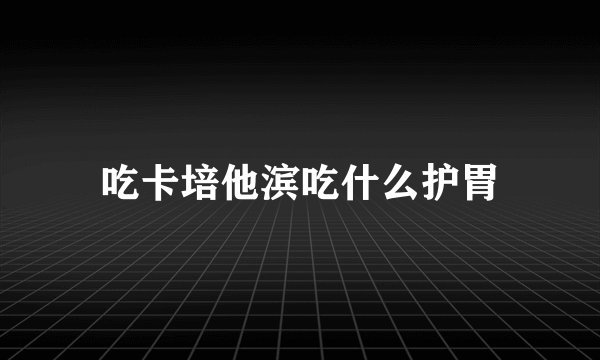 吃卡培他滨吃什么护胃