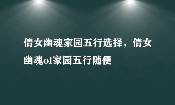 倩女幽魂家园五行选择,倩女幽魂ol家园五行随便