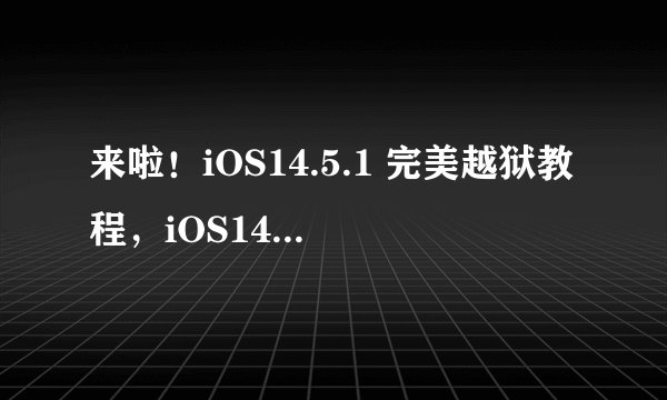 来啦！iOS14.5.1 完美越狱教程，iOS14.6 保留