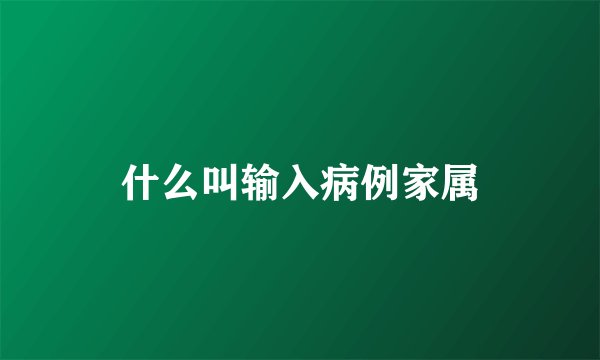 什么叫输入病例家属