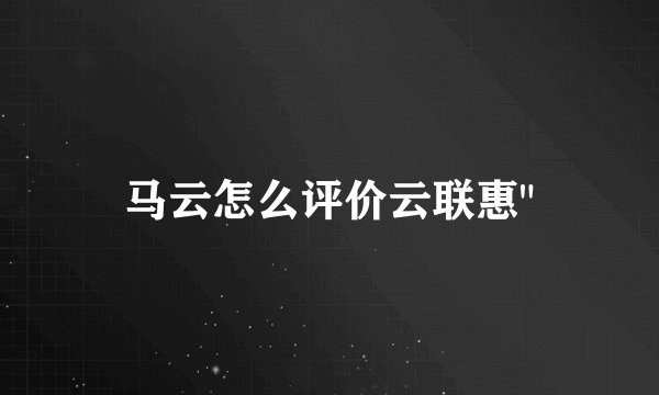 马云怎么评价云联惠
