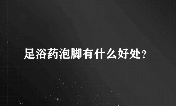 足浴药泡脚有什么好处?