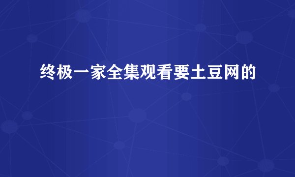 终极一家全集观看要土豆网的