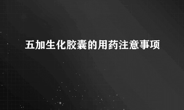 五加生化胶囊的用药注意事项