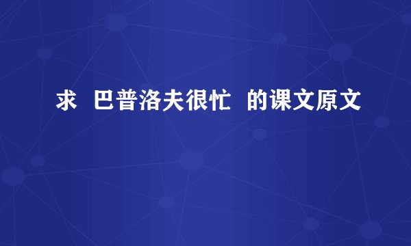 求  巴普洛夫很忙  的课文原文