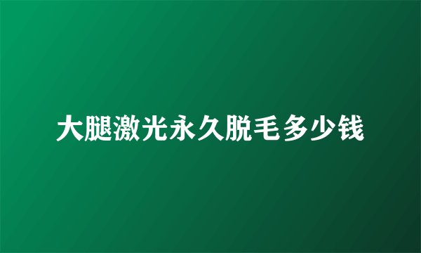 大腿激光永久脱毛多少钱