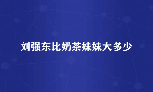 刘强东比奶茶妹妹大多少