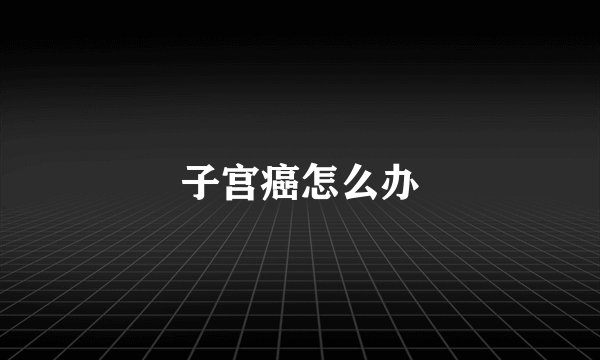子宫癌怎么办