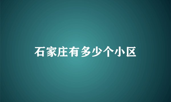 石家庄有多少个小区