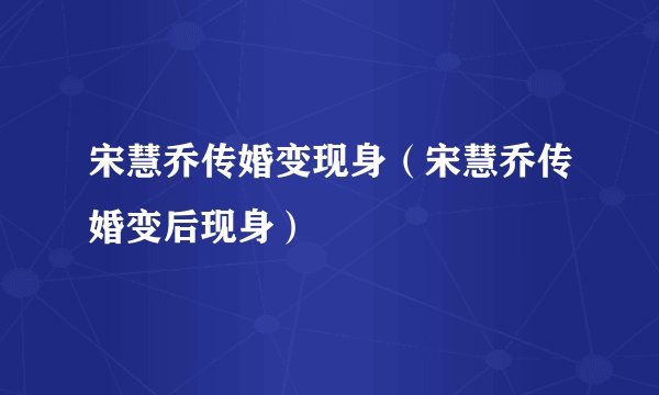 宋慧乔传婚变现身（宋慧乔传婚变后现身）