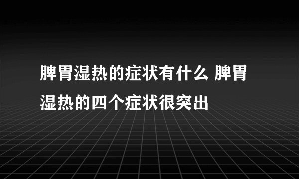 脾胃湿热的症状有什么 脾胃湿热的四个症状很突出