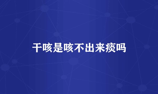 干咳是咳不出来痰吗