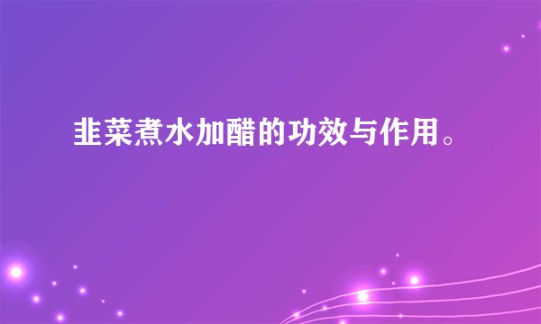 韭菜煮水加醋的功效与作用。