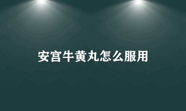安宫牛黄丸怎么服用