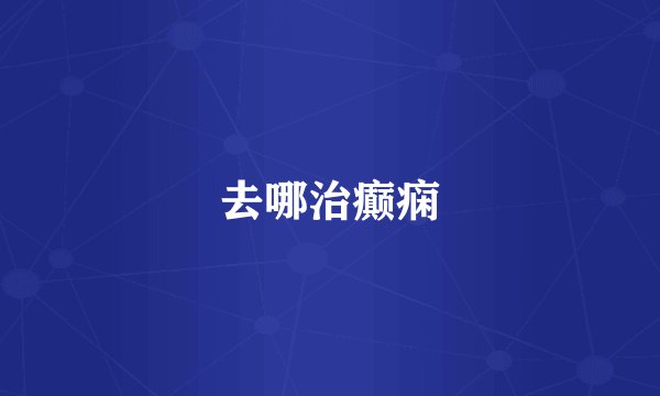 去哪治癫痫