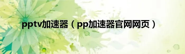 pptv加速器（pp加速器官网网页）
