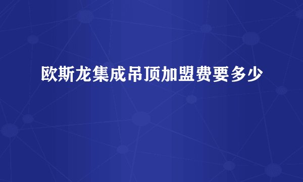 欧斯龙集成吊顶加盟费要多少