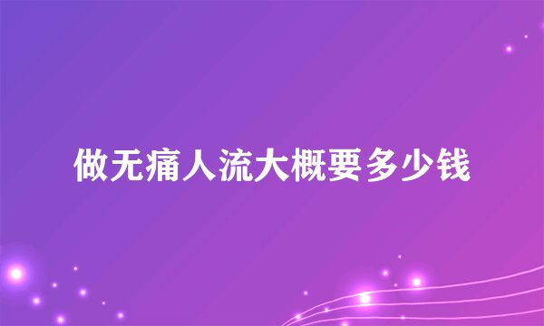 做无痛人流大概要多少钱