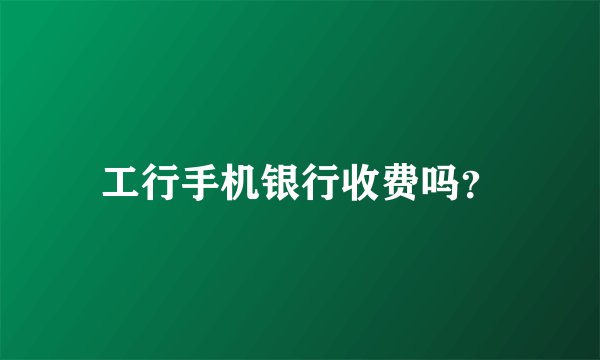 工行手机银行收费吗？