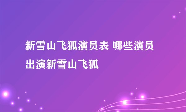 新雪山飞狐演员表 哪些演员出演新雪山飞狐