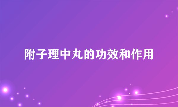附子理中丸的功效和作用