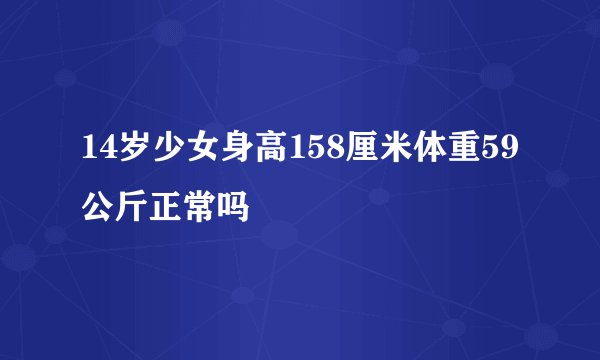 14岁少女身高158厘米体重59公斤正常吗