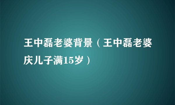 王中磊老婆背景（王中磊老婆庆儿子满15岁）
