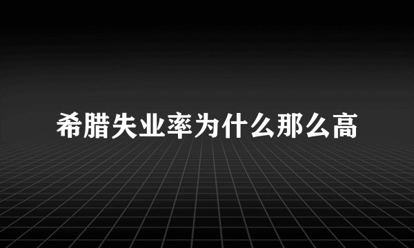 希腊失业率为什么那么高