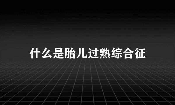 什么是胎儿过熟综合征