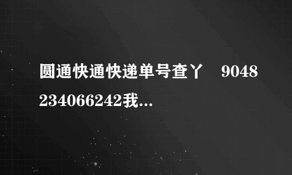圆通快通快递单号查丫丅9048234066242我的快递到那里了？