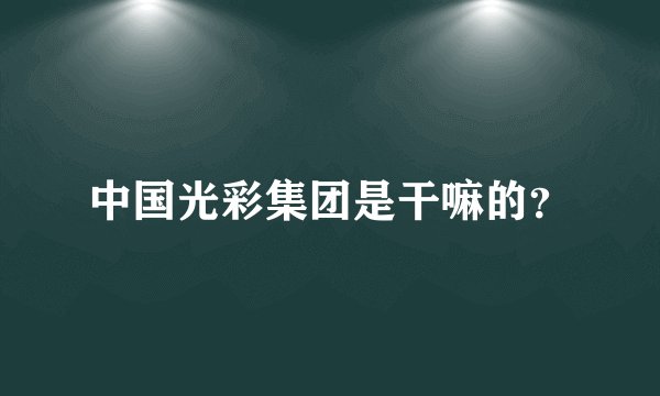 中国光彩集团是干嘛的？