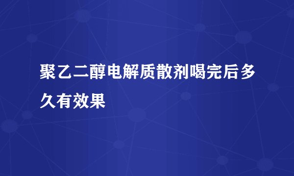 聚乙二醇电解质散剂喝完后多久有效果
