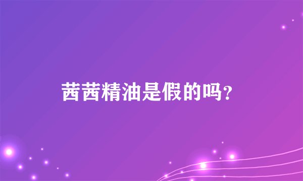 茜茜精油是假的吗？