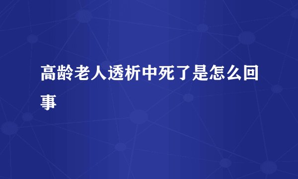 高龄老人透析中死了是怎么回事