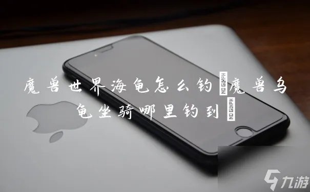 魔兽世界海龟怎么钓 魔兽乌龟坐骑哪里钓到