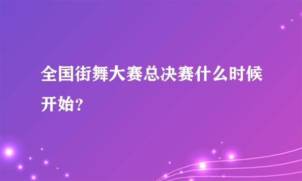 全国街舞大赛总决赛什么时候开始?