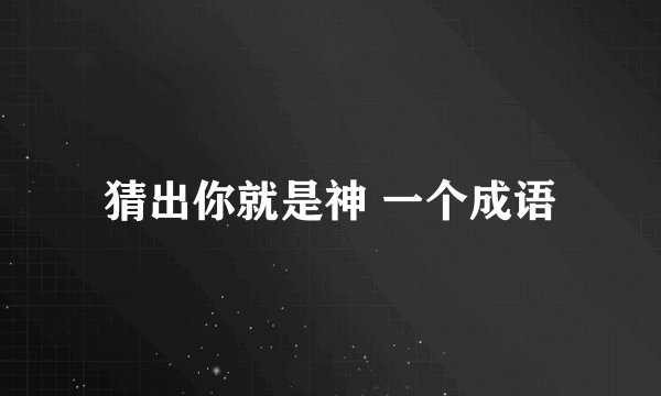 猜出你就是神 一个成语
