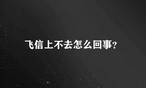 飞信上不去怎么回事?