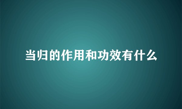 当归的作用和功效有什么