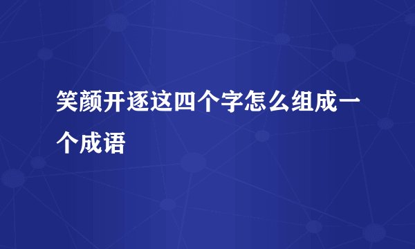 笑颜开逐这四个字怎么组成一个成语