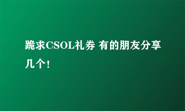 跪求CSOL礼券 有的朋友分享几个！