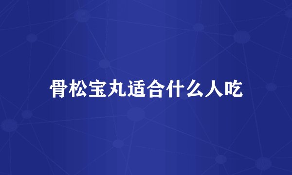 骨松宝丸适合什么人吃