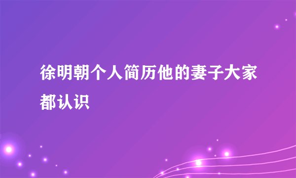 徐明朝个人简历他的妻子大家都认识