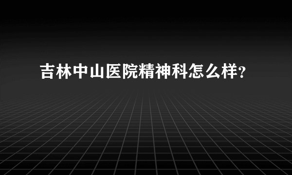 吉林中山医院精神科怎么样？