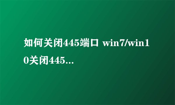 如何关闭445端口 win7/win10关闭445端口的方法图解