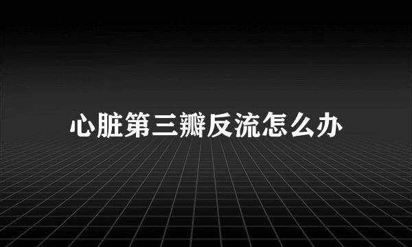 心脏第三瓣反流怎么办